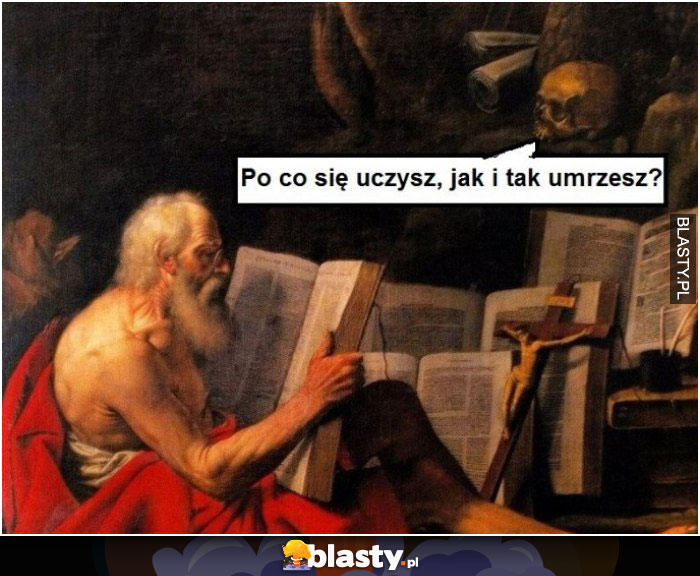 Po co się uczysz i tak umrzesz