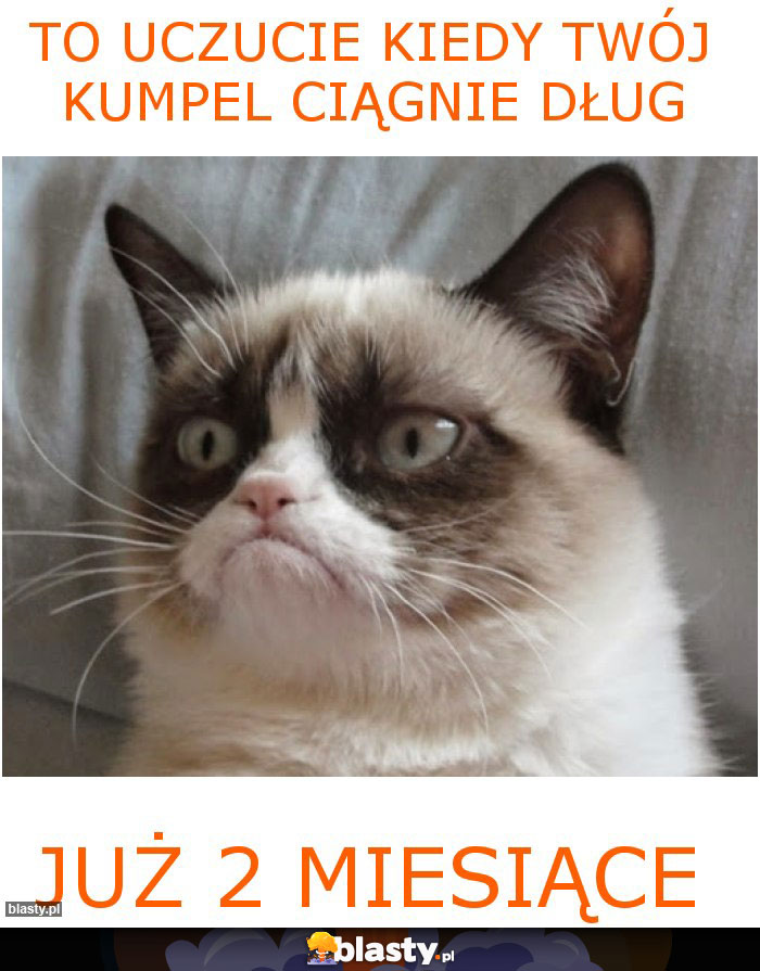 to uczucie kiedy twój kumpel ciągnie dług już 2 miesiące