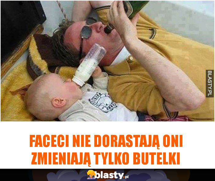 Faceci nie dorastają oni zmieniają tylko butelki