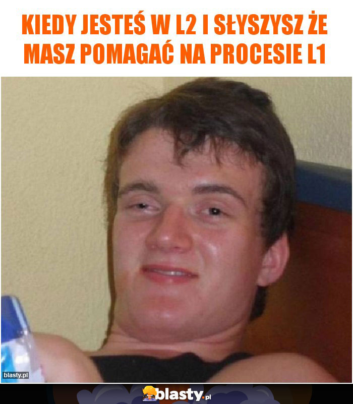 kiedy jesteś w L2 i słyszysz że masz pomagać na procesie L1