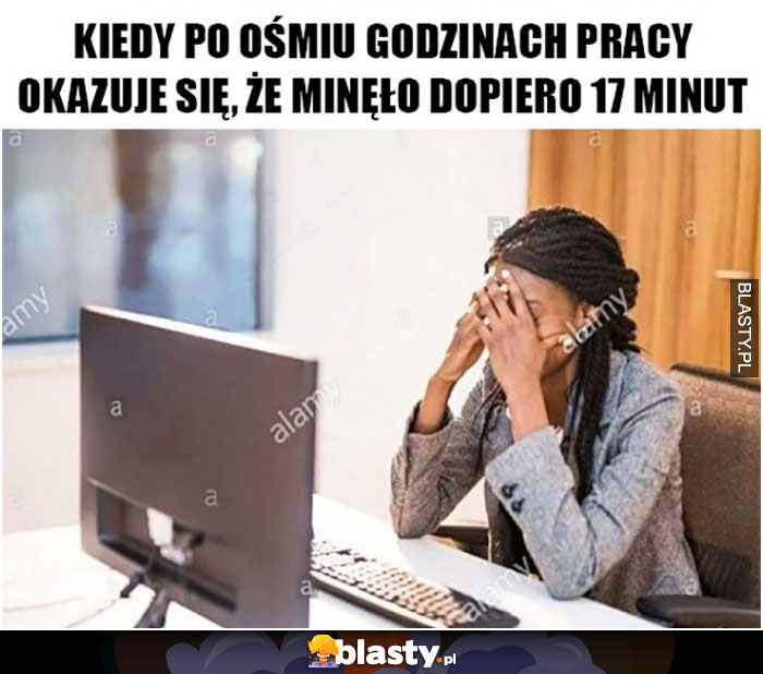 Kiedy po ośmiu godzinach pracy okazuje się, że minęło dopiero