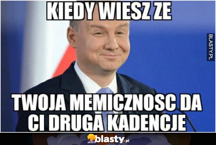 Kiedy wiesz, że twoja memiczność da Ci drugą kadencję