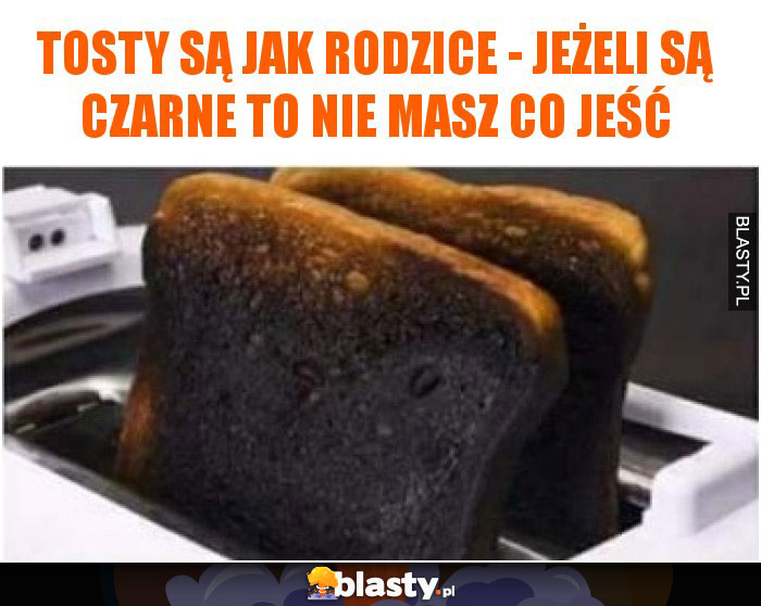 Tosty są jak rodzice - jeżeli są czarne to nie masz co jeść