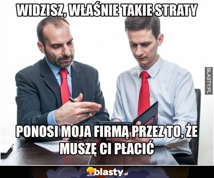 Widzisz, właśnie takie straty ponosi moja firma