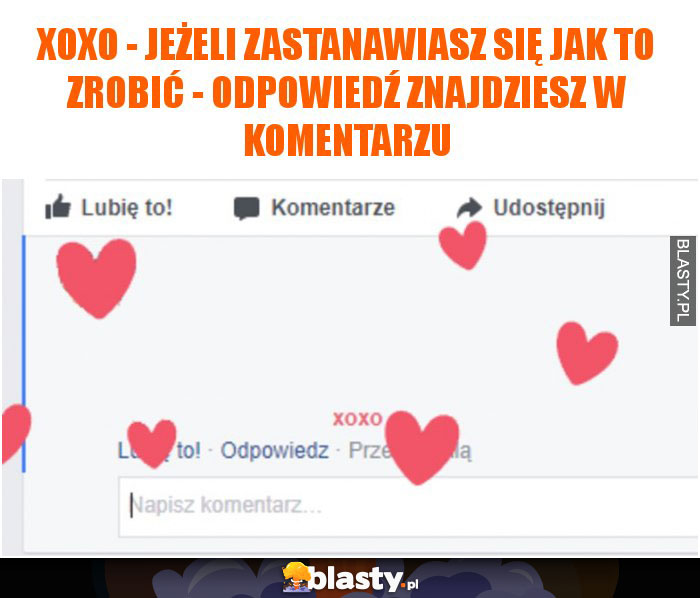 XoXo - jeżeli zastanawiasz się jak to zrobić - odpowiedź znajdziesz w komentarzu