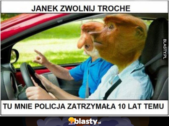 Janek zwolnij trochę tu mnie policja zatrzymała