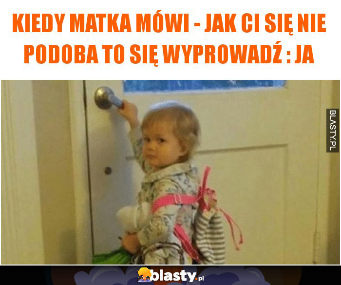 Kiedy matka mówi - jak Ci się nie podoba to się wyprowadź : JA