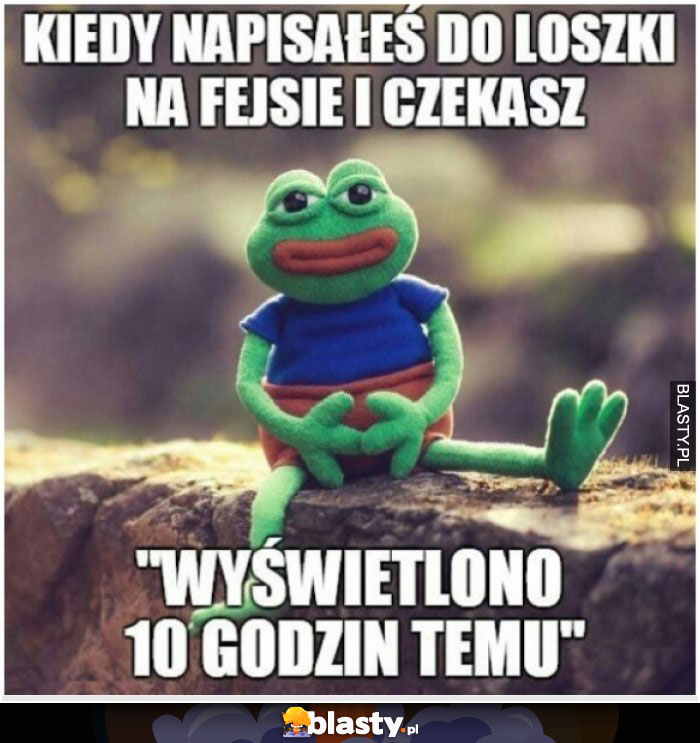 Kiedy napisałeś do loszki na fejsie i czekasz