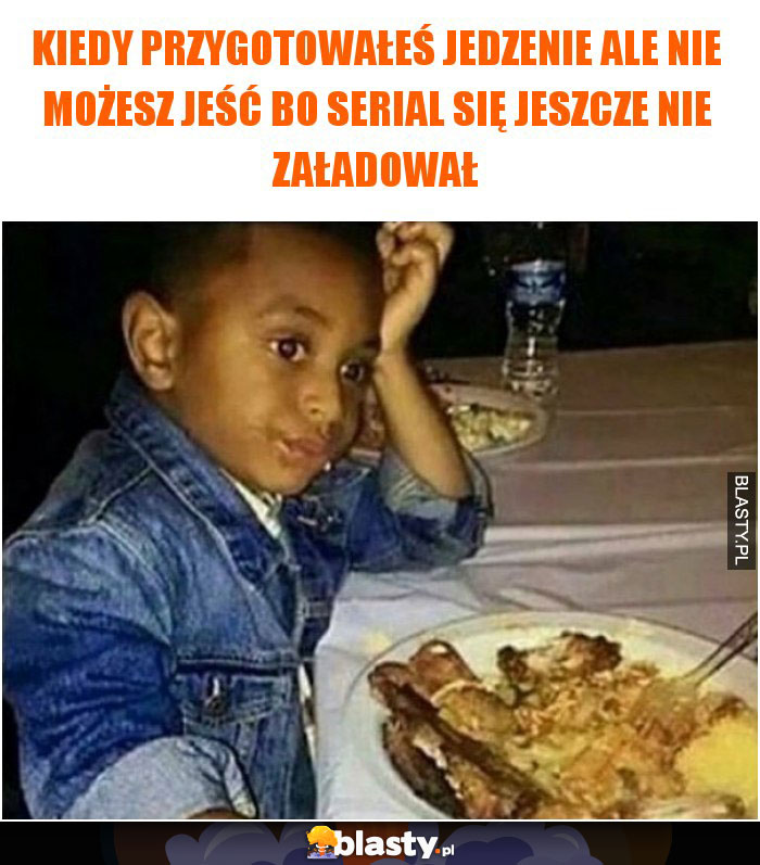 Kiedy przygotowałeś jedzenie ale nie możesz jeść bo serial się jeszcze nie załadował