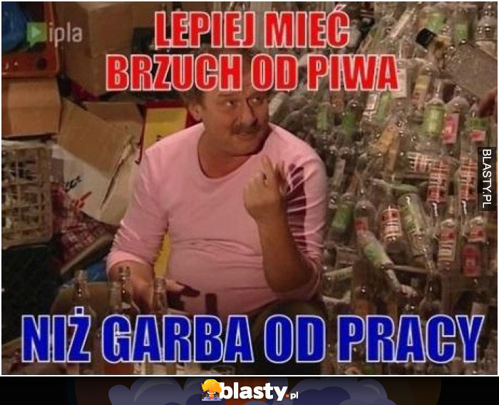 Lepiej mieć brzuch od piwa niż garba od pracy