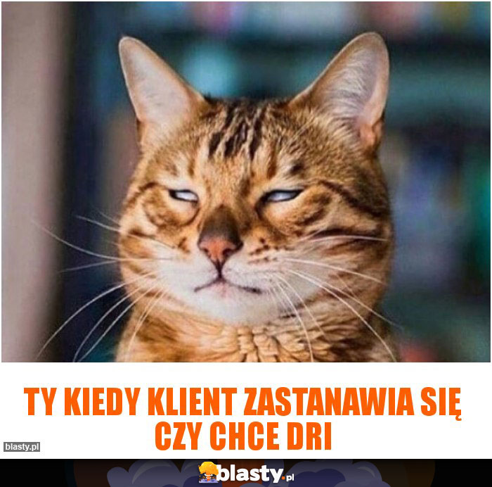 Ty kiedy klient zastanawia się czy chce dri