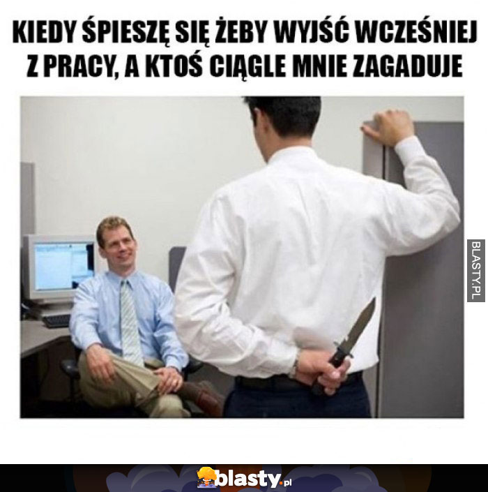 Kiedy śpieszę się żeby wyjść wcześniej z pracy