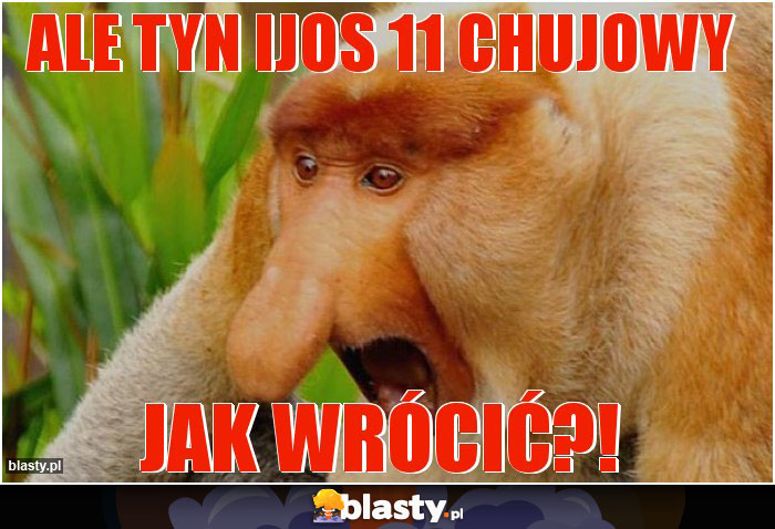 Ale tyn ijos 11 chujowy