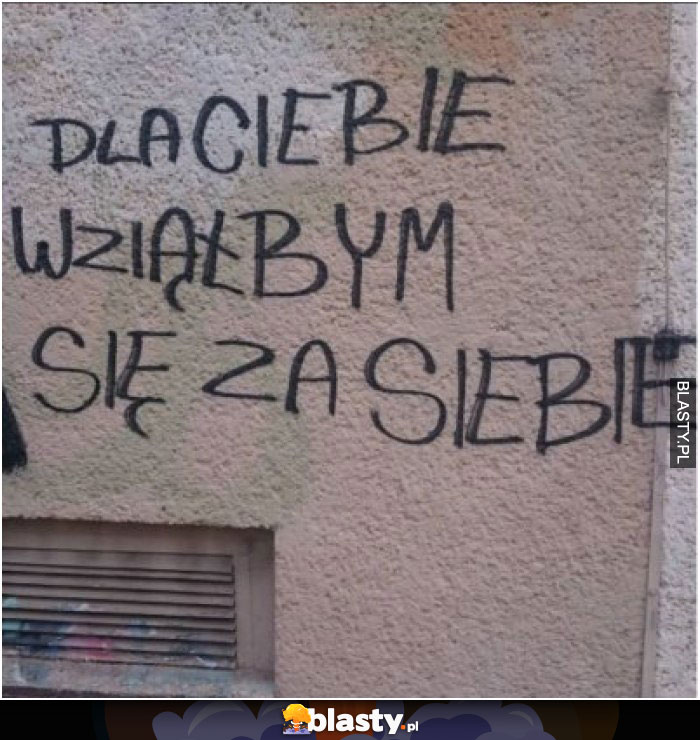 Dla Ciebie wziąłbym się za siebie