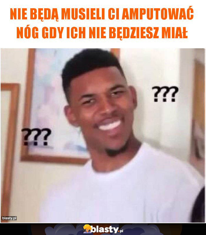 Nie będą musieli ci amputować nóg gdy ich nie będziesz miał