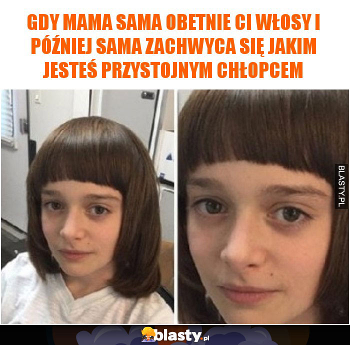 Gdy mama sama obetnie Ci włosy i później sama zachwyca się jakim jesteś przystojnym chłopcem