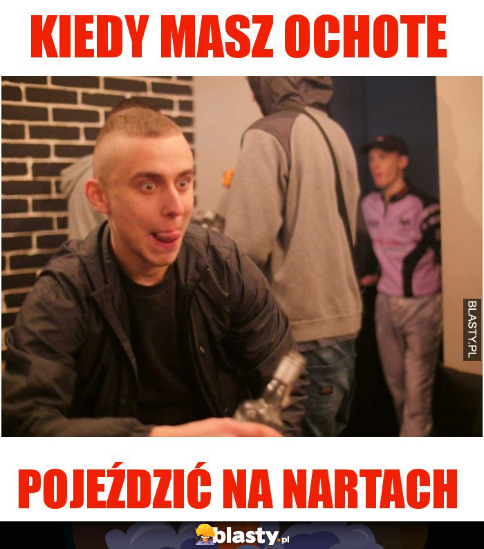KIEDY MASZ OCHOTE