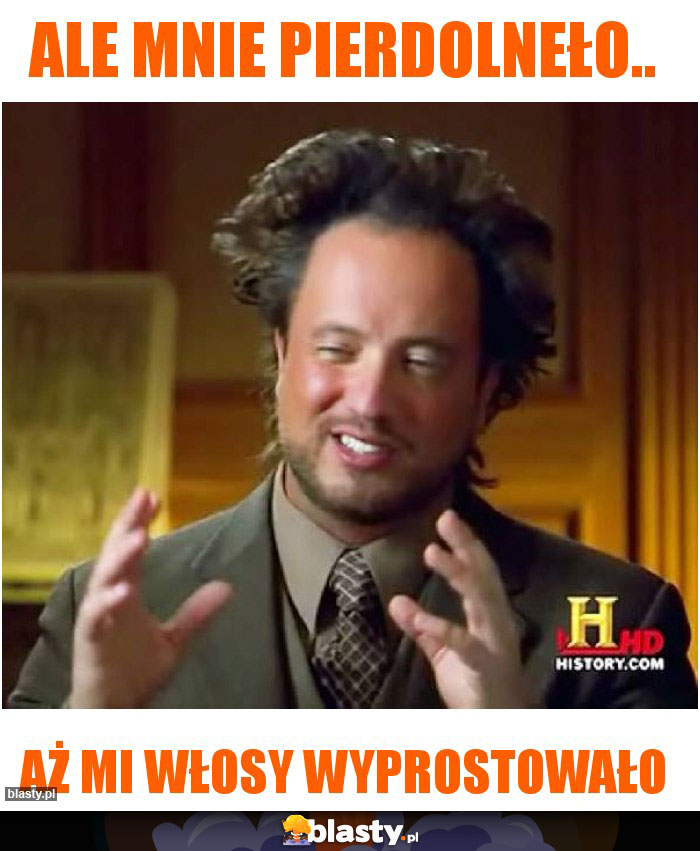 Ale mnie pierdolneło..