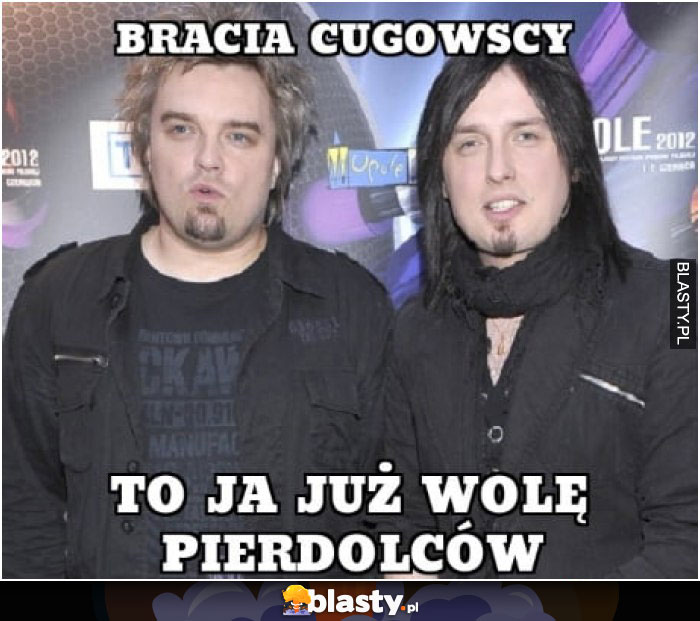 Bracia Cugowscy to ja już wole pierdolców