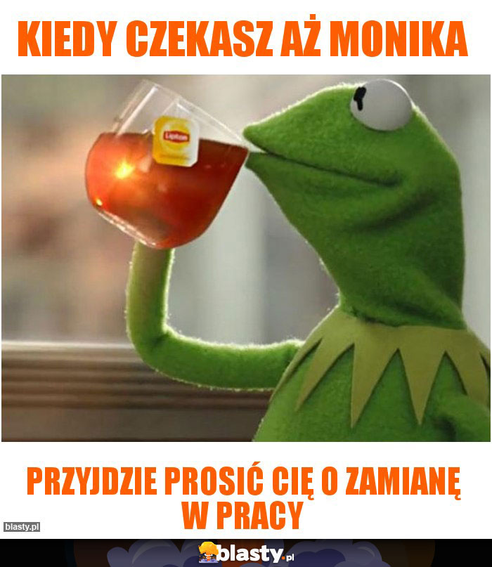 Kiedy czekasz aż Monika