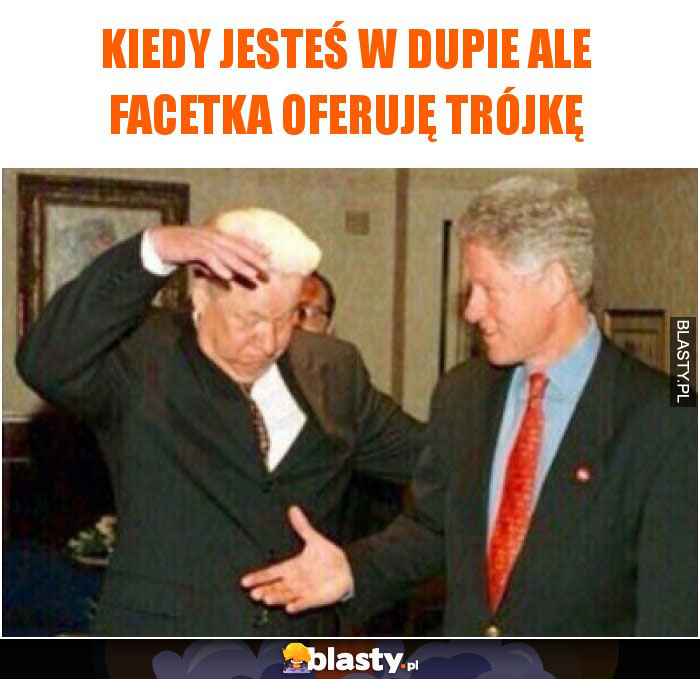 Kiedy jesteś w dupie ale facetka oferuję trójkę