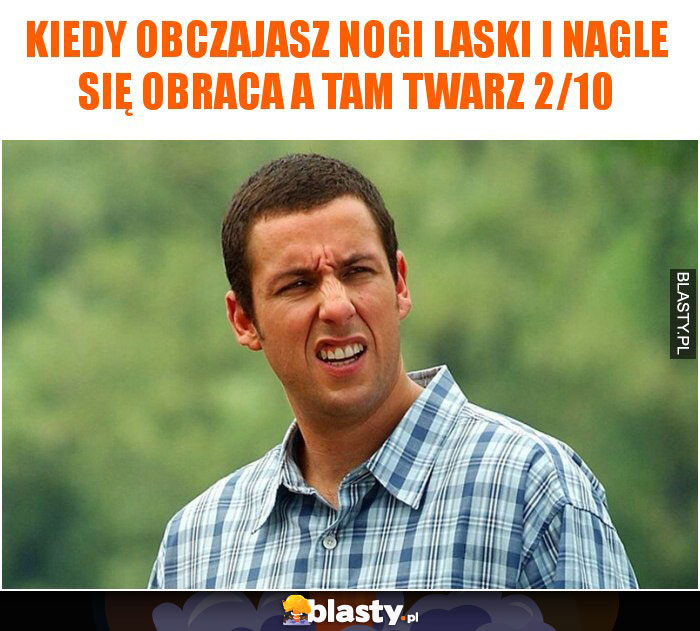 Kiedy obczajasz nogi laski i nagle się obraca a tam twarz 2/10