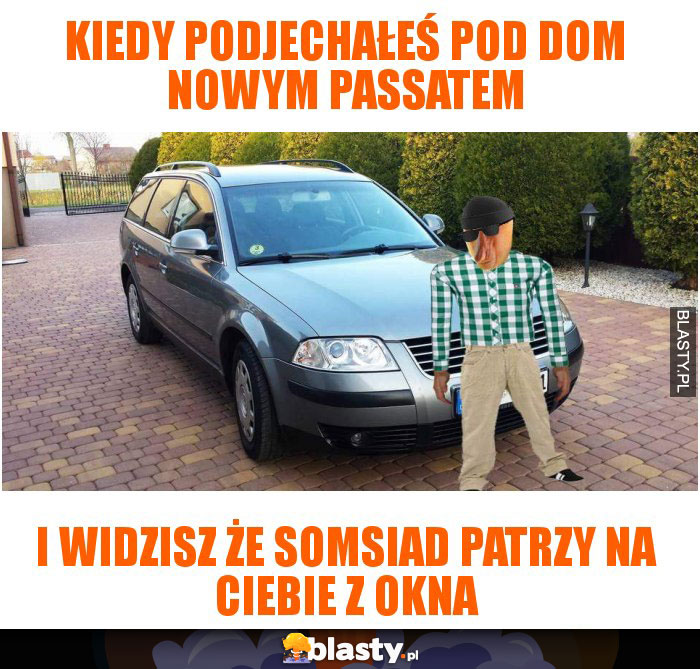 Kiedy podjechałeś pod dom nowym passatem