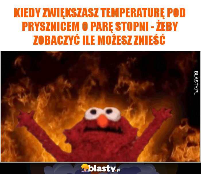 Kiedy zwiększasz temperaturę pod prysznicem o parę stopni - żeby zobaczyć ile możesz znieść