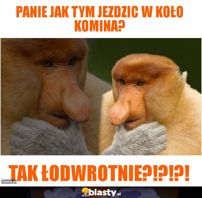 Panie jak tym jezdzic w koło komina?
