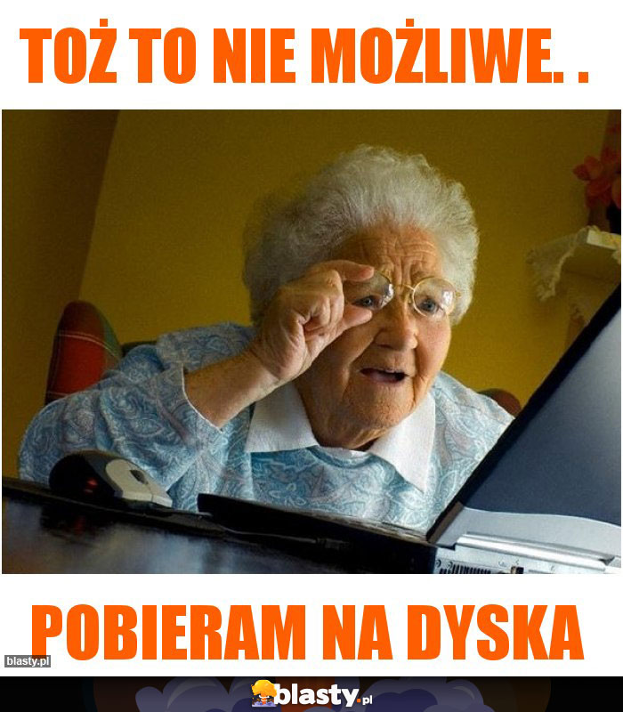 Toż to nie możliwe. .