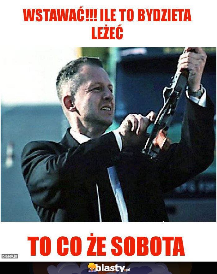 Wstawać!!! Ile to bydzieta leżeć