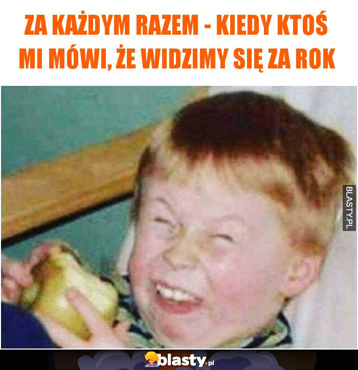 Za każdym razem - kiedy ktoś mi mówi, że widzimy się za rok