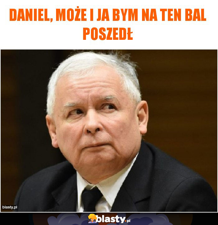 Daniel, może i ja bym na ten bal poszedł