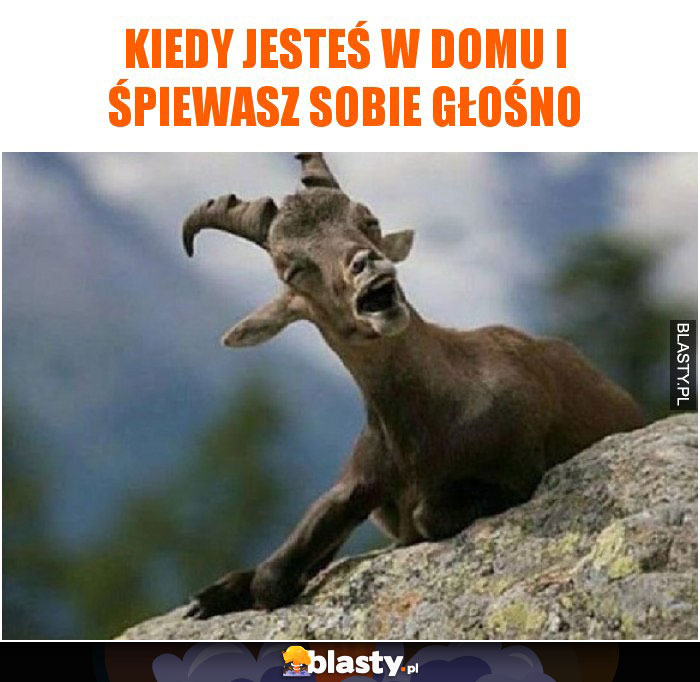 Kiedy jesteś w domu i śpiewasz sobie głośno