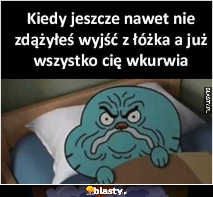 Kiedy nawet nie zdążyłeś wyjść z łóżka a już wszystko Cie wkurza