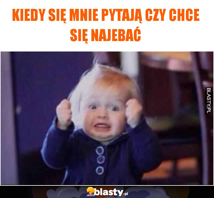 Kiedy się mnie pytają czy chce się najebać