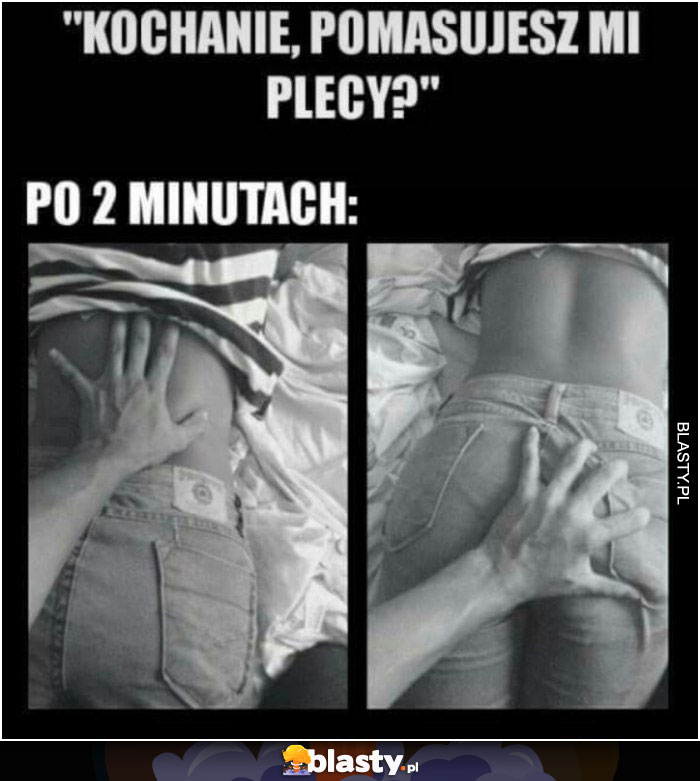 Kochanie, pomasujesz mi plecy?...