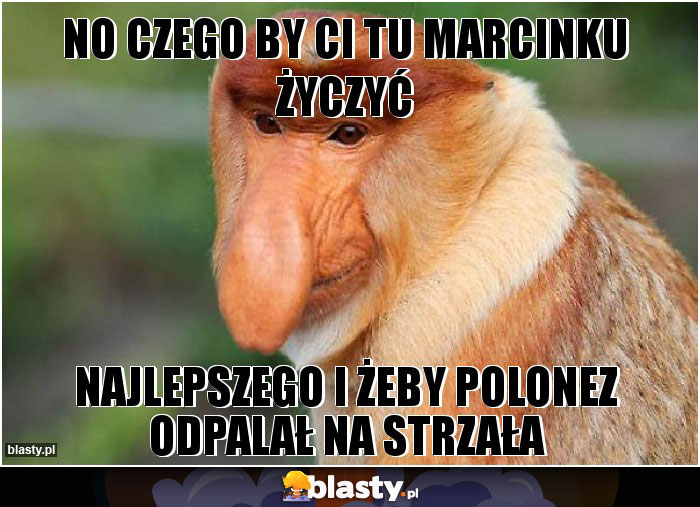 No czego by ci tu marcinku życzyć