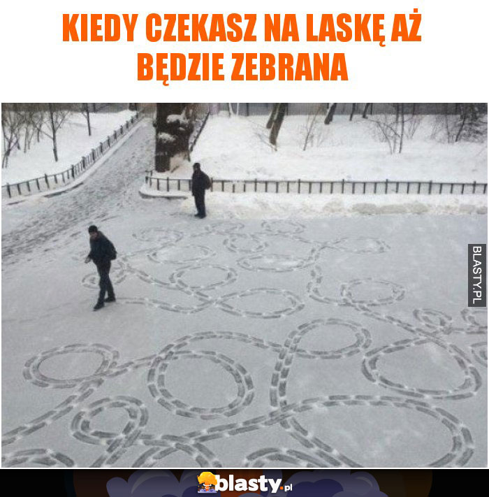 Kiedy czekasz na laskę aż będzie zebrana