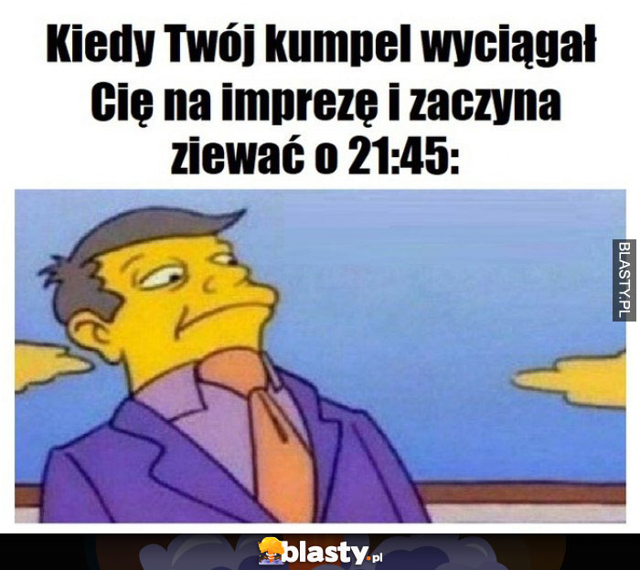 Kiedy Twój kumpel wyciągnął Cię na impreze