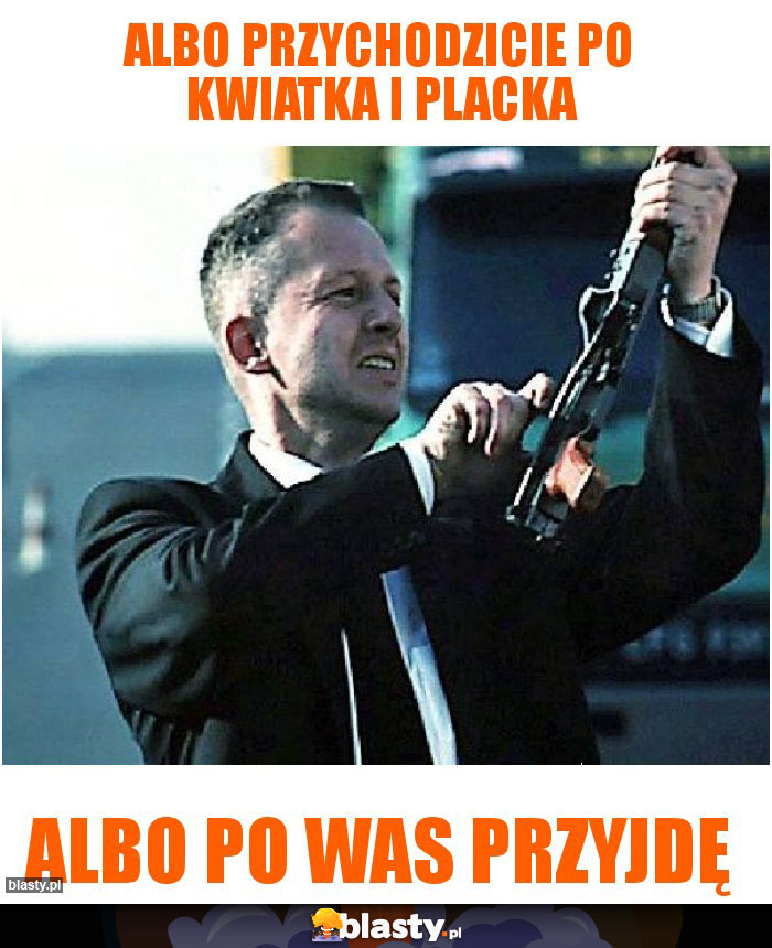 Albo przychodzicie po kwiatka i placka
