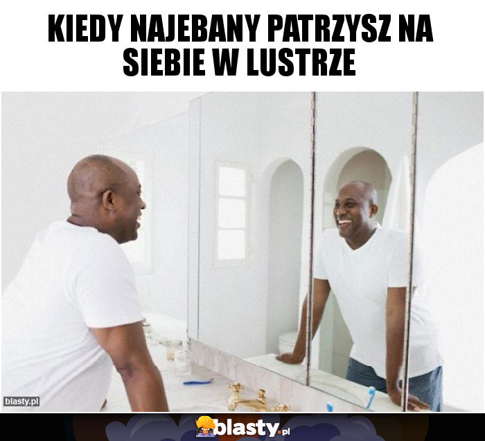 Kiedy najebany patrzysz na siebie w lustrze