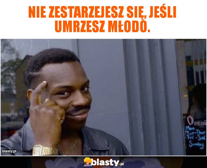 Nie zestarzejesz się, jeśli umrzesz młodo.
