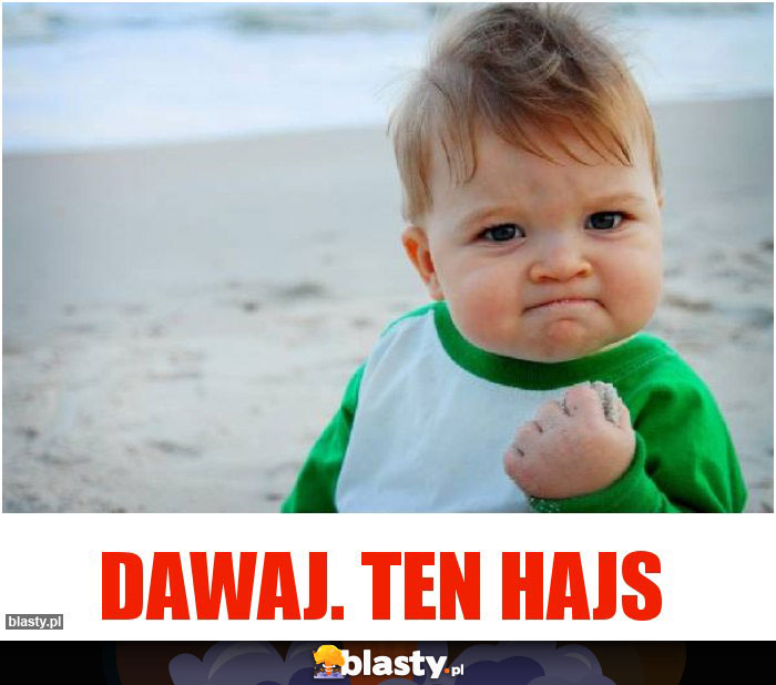 Dawaj. Ten hajs