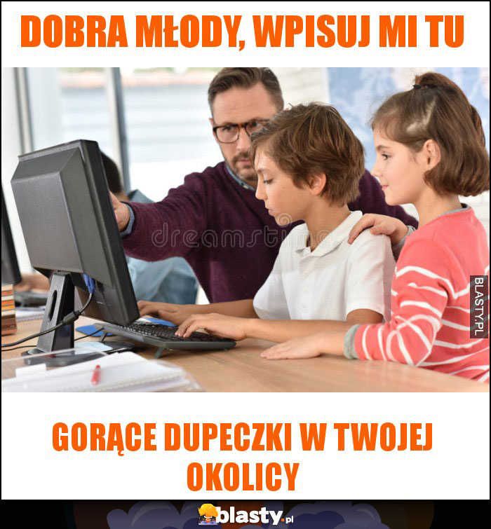 Dobra młody, wpisuj mi tu