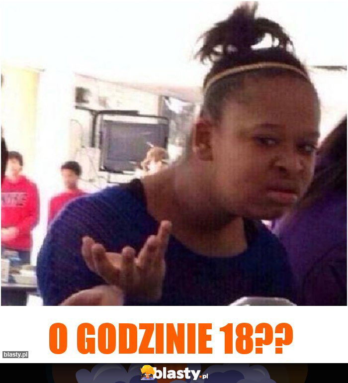 O godzinie 18??