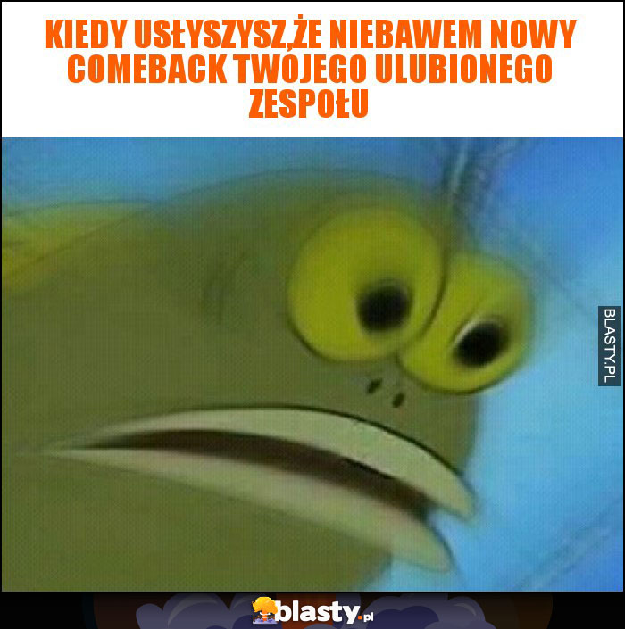 Kiedy usłyszysz,że niebawem nowy comeback twojego ulubionego zespołu