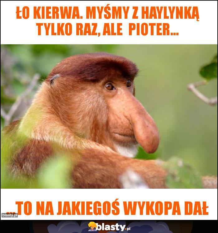 Ło kierwa. Myśmy z Haylynką tylko raz, ale  Pioter...