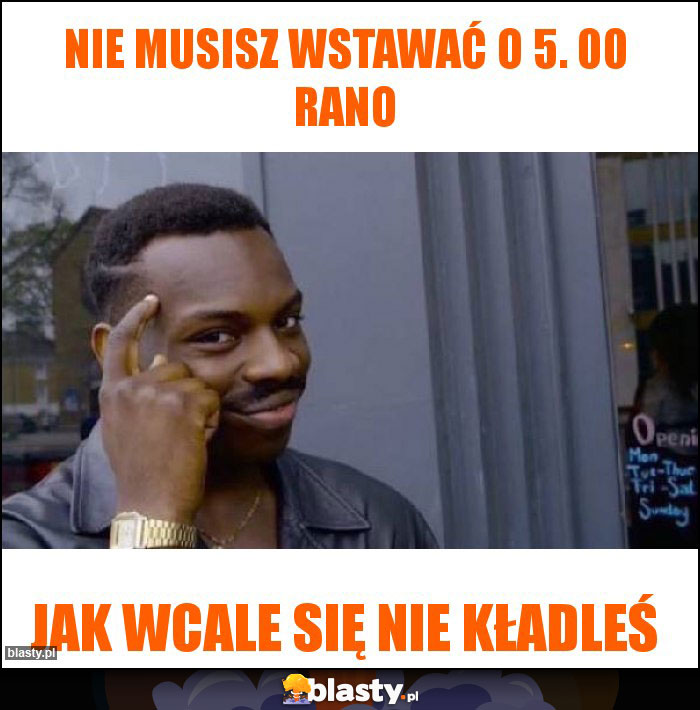 Nie musisz wstawać o 5. 00 rano