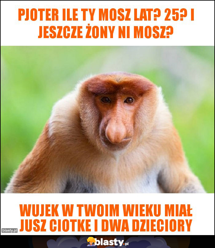 Pjoter ile ty mosz lat? 25? I jeszcze żony ni mosz?